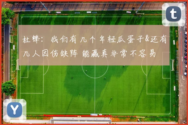 杜锋：我们有几个年轻瓜蛋子&还有几人因伤缺阵 能赢真非常不容易