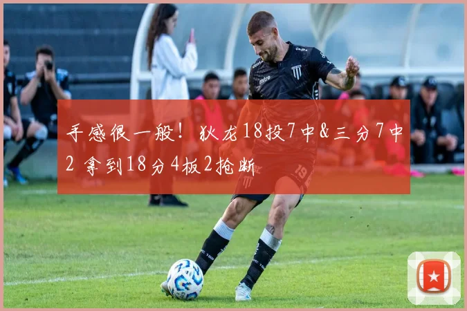 手感很一般！狄龙18投7中&三分7中2 拿到18分4板2抢断
