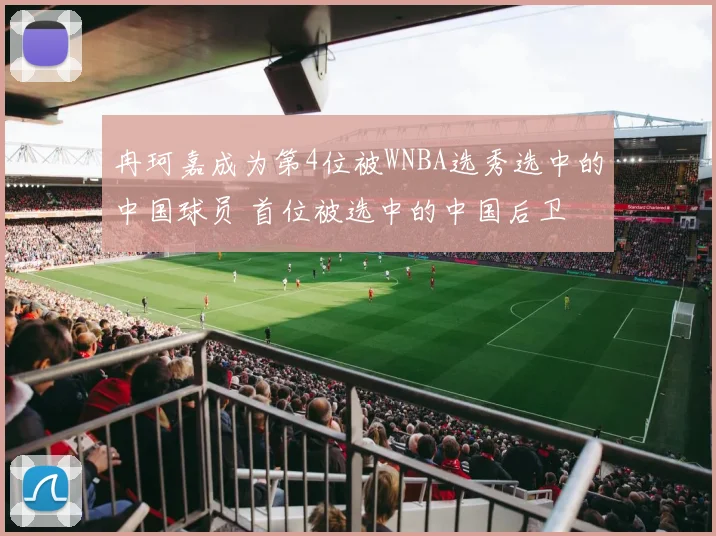 冉珂嘉成为第4位被WNBA选秀选中的中国球员 首位被选中的中国后卫