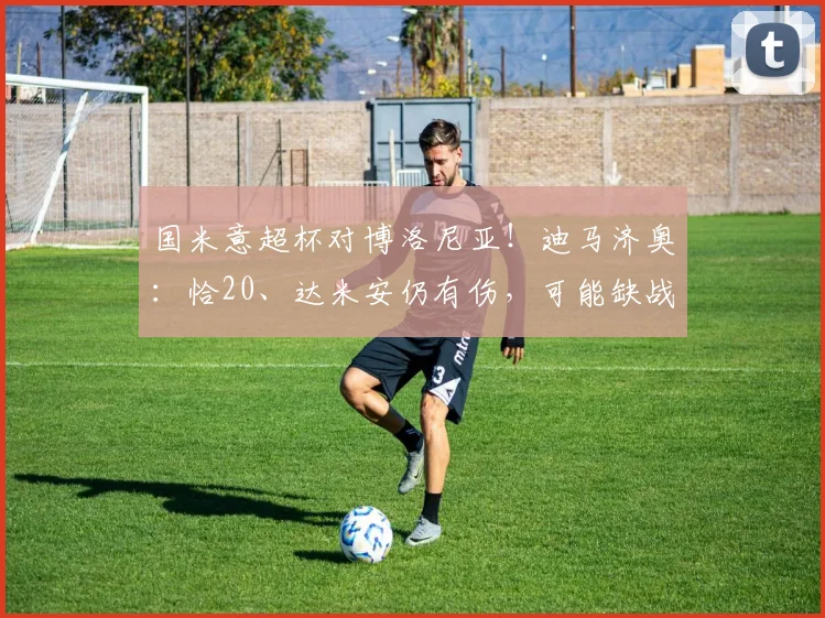 国米意超杯对博洛尼亚！迪马济奥：恰20、达米安仍有伤，可能缺战