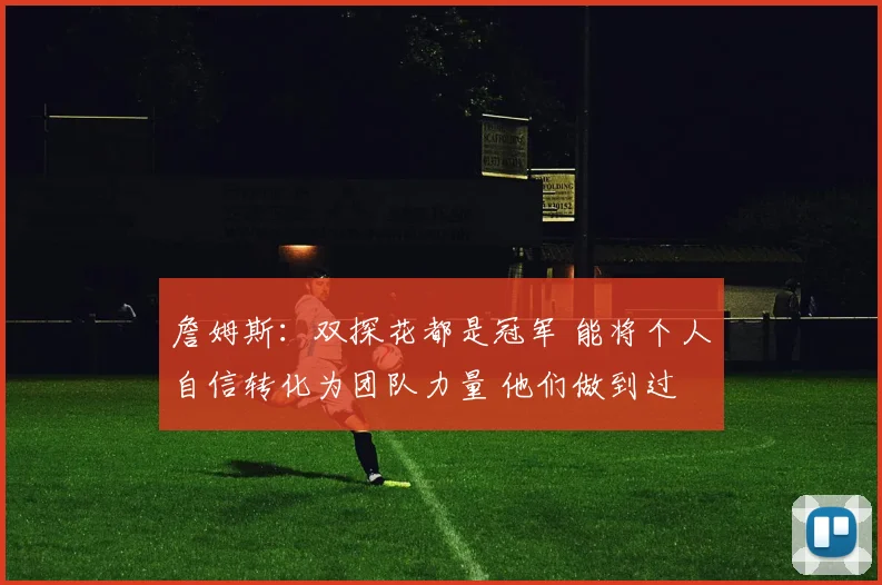 詹姆斯：双探花都是冠军 能将个人自信转化为团队力量 他们做到过