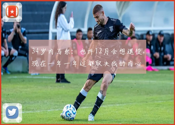 34岁内马尔：也许12月会想退役，现在一年一年过都取决我的内心