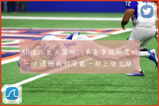 KD谈三巨头篮网：具备争冠所需的一切 遗憾我们没能一起上场打球