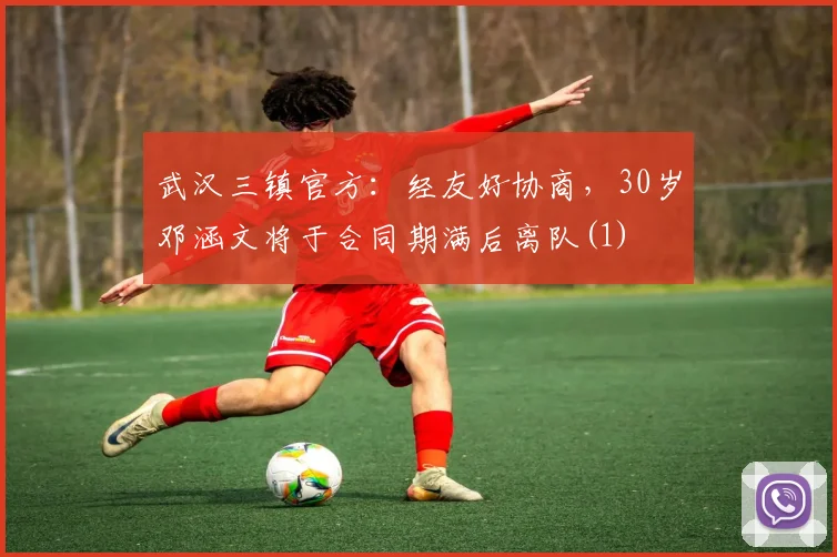 武汉三镇官方：经友好协商，30岁邓涵文将于合同期满后离队(1)