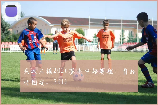 武汉三镇2026赛季中超赛程：首轮对国安，3(1)